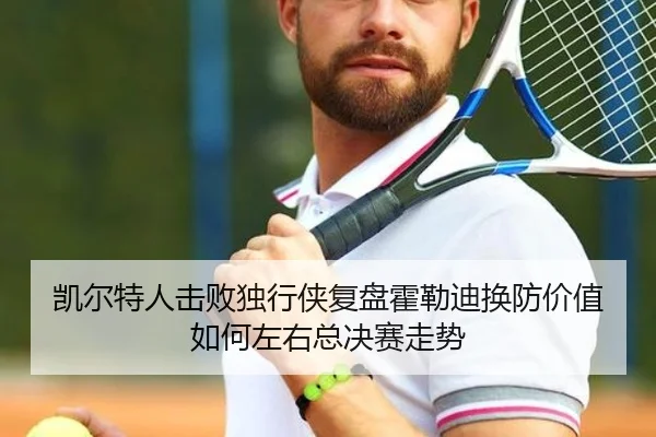 凯尔特人击败独行侠复盘霍勒迪换防价值如何左右总决赛走势