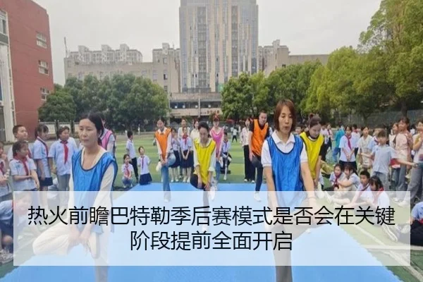 热火前瞻巴特勒季后赛模式是否会在关键阶段提前全面开启
